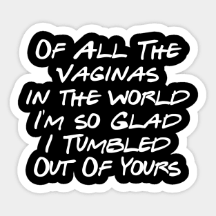 of All The Vaginas in the world I'm so Glad I Tumbled Out Of Yours Sticker